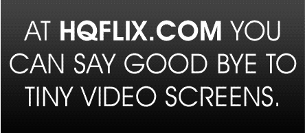 AT HQFLIX.COM YOU CAN SAY GOOD BYE TO TINY VIDEO SCREENS